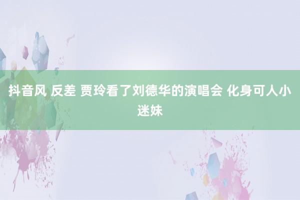 抖音风 反差 贾玲看了刘德华的演唱会 化身可人小迷妹