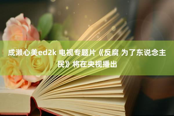 成濑心美ed2k 电视专题片《反腐 为了东说念主民》将在央视播出