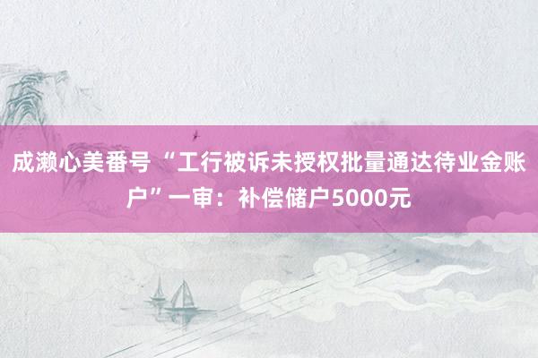 成濑心美番号 “工行被诉未授权批量通达待业金账户”一审：补偿储户5000元