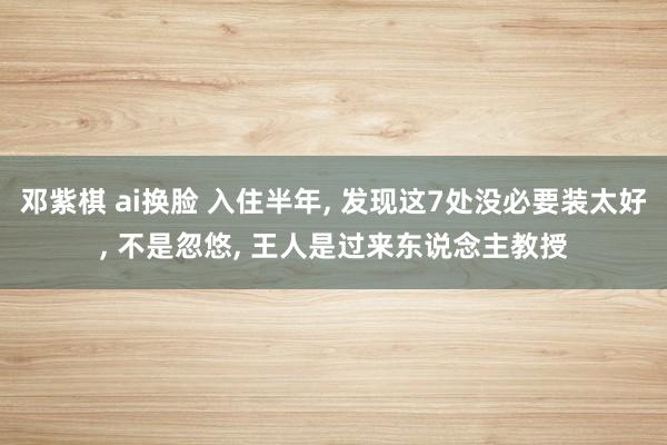 邓紫棋 ai换脸 入住半年, 发现这7处没必要装太好, 不是忽悠, 王人是过来东说念主教授
