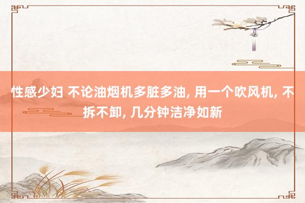 性感少妇 不论油烟机多脏多油, 用一个吹风机, 不拆不卸, 几分钟洁净如新