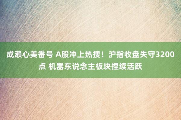 成濑心美番号 A股冲上热搜！沪指收盘失守3200点 机器东说念主板块捏续活跃