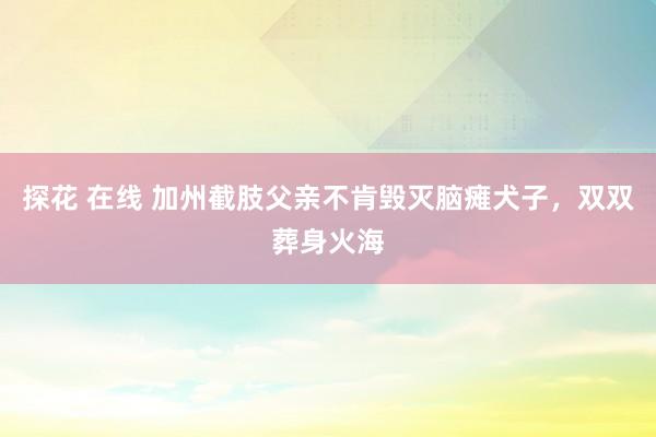 探花 在线 加州截肢父亲不肯毁灭脑瘫犬子，双双葬身火海