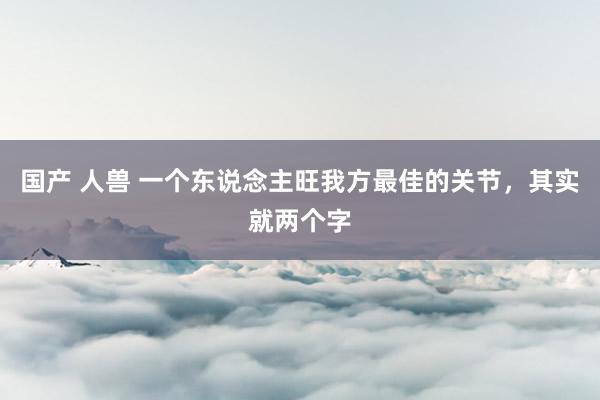 国产 人兽 一个东说念主旺我方最佳的关节，其实就两个字