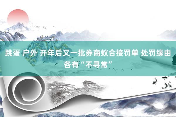 跳蛋 户外 开年后又一批券商蚁合接罚单 处罚缘由各有“不寻常”