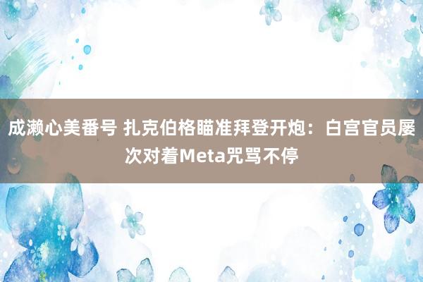 成濑心美番号 扎克伯格瞄准拜登开炮：白宫官员屡次对着Meta咒骂不停