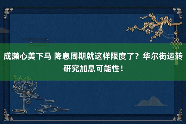 成濑心美下马 降息周期就这样限度了？华尔街运转研究加息可能性！