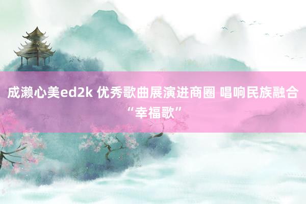 成濑心美ed2k 优秀歌曲展演进商圈 唱响民族融合“幸福歌”