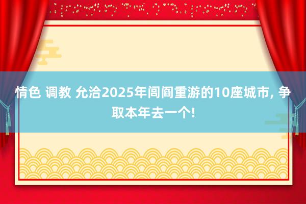 情色 调教 允洽2025年闾阎重游的10座城市, 争取本年去一个!