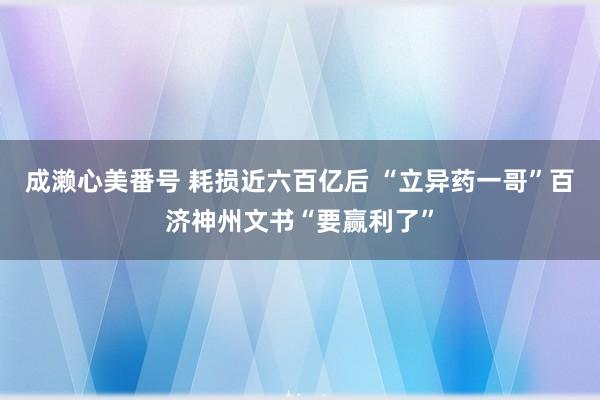 成濑心美番号 耗损近六百亿后 “立异药一哥”百济神州文书“要赢利了”