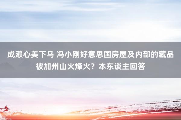 成濑心美下马 冯小刚好意思国房屋及内部的藏品被加州山火烽火？本东谈主回答