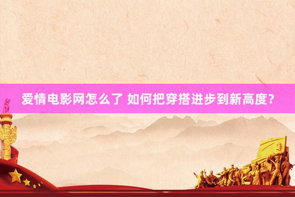 爱情电影网怎么了 如何把穿搭进步到新高度？