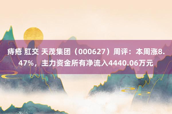 痔疮 肛交 天茂集团（000627）周评：本周涨8.47%，主力资金所有净流入4440.06万元