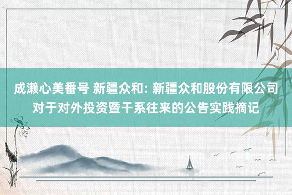 成濑心美番号 新疆众和: 新疆众和股份有限公司对于对外投资暨干系往来的公告实践摘记