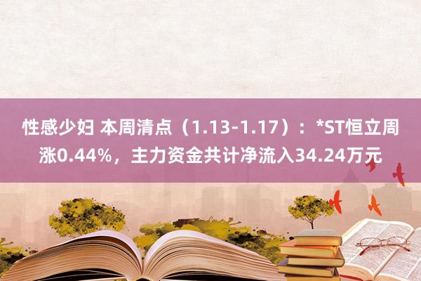 性感少妇 本周清点（1.13-1.17）：*ST恒立周涨0.44%，主力资金共计净流入34.24万元