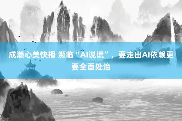 成濑心美快播 濒临“AI说谎”，要走出AI依赖更要全面处治