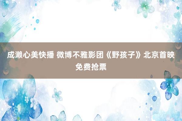 成濑心美快播 微博不雅影团《野孩子》北京首映免费抢票