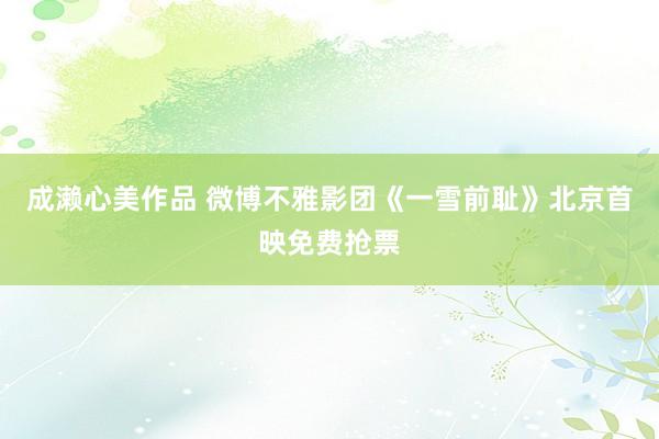 成濑心美作品 微博不雅影团《一雪前耻》北京首映免费抢票