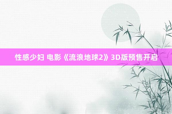 性感少妇 电影《流浪地球2》3D版预售开启