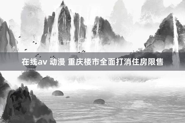 在线av 动漫 重庆楼市全面打消住房限售