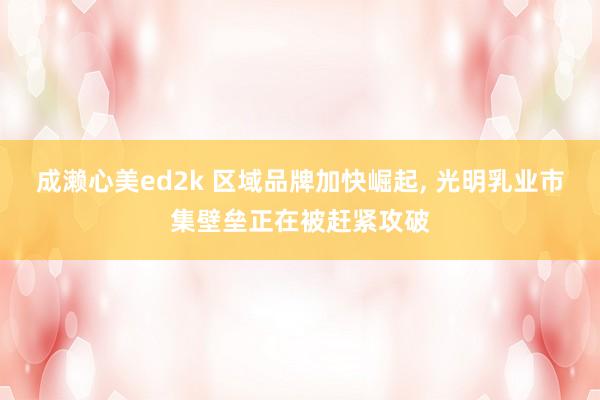成濑心美ed2k 区域品牌加快崛起, 光明乳业市集壁垒正在被赶紧攻破