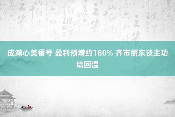 成濑心美番号 盈利预增约180% 齐市丽东谈主功绩回温