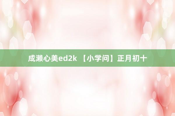 成濑心美ed2k 【小学问】正月初十