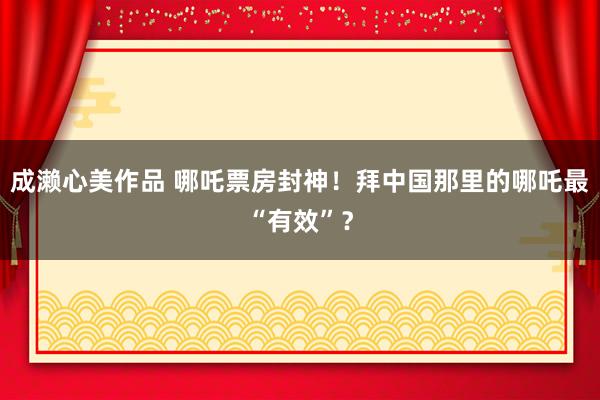 成濑心美作品 哪吒票房封神！拜中国那里的哪吒最“有效”？