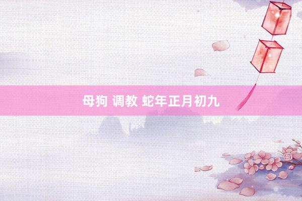 母狗 调教 蛇年正月初九