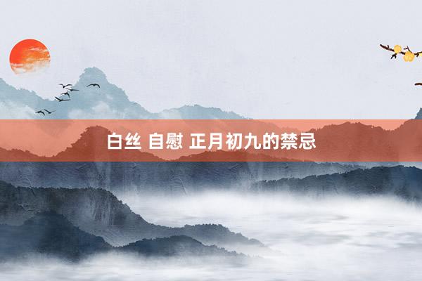 白丝 自慰 正月初九的禁忌