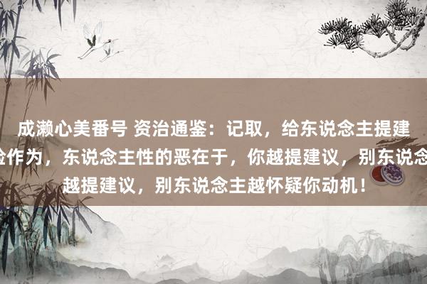 成濑心美番号 资治通鉴：记取，给东说念主提建议，是一种高风险作为，东说念主性的恶在于，你越提建议，别东说念主越怀疑你动机！