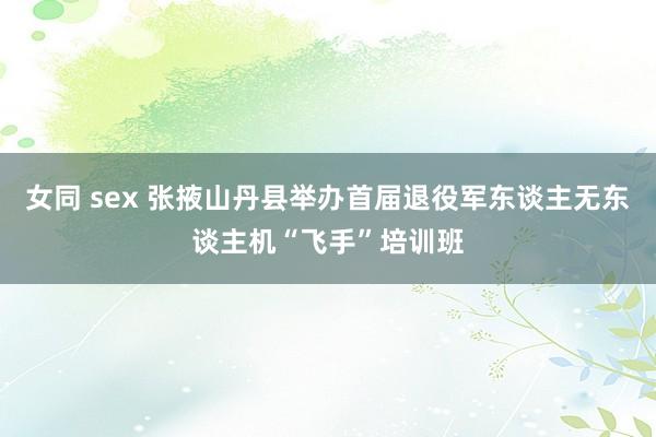 女同 sex 张掖山丹县举办首届退役军东谈主无东谈主机“飞手”培训班