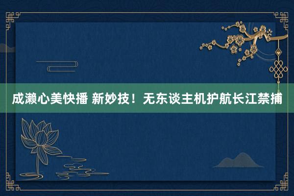 成濑心美快播 新妙技！无东谈主机护航长江禁捕