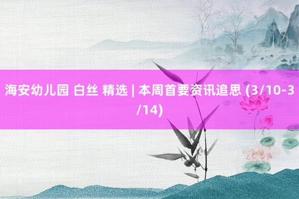 海安幼儿园 白丝 精选 | 本周首要资讯追思 (3/10-3/14)