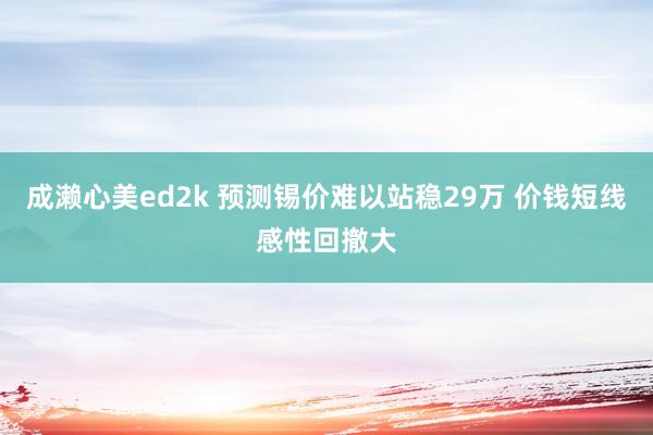 成濑心美ed2k 预测锡价难以站稳29万 价钱短线感性回撤大