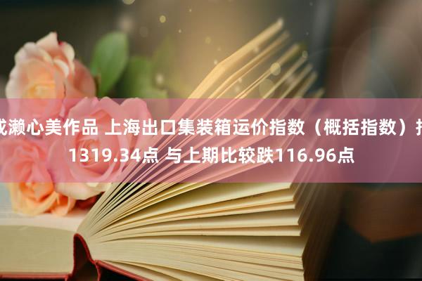 成濑心美作品 上海出口集装箱运价指数（概括指数）报1319.34点 与上期比较跌116.96点