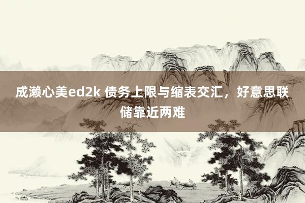 成濑心美ed2k 债务上限与缩表交汇，好意思联储靠近两难