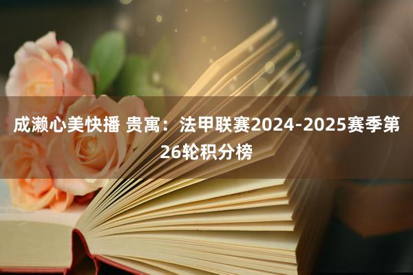 成濑心美快播 贵寓：法甲联赛2024-2025赛季第26轮积分榜