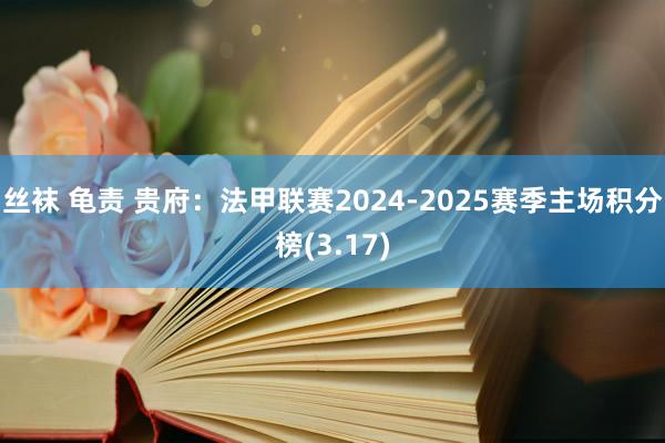 丝袜 龟责 贵府：法甲联赛2024-2025赛季主场积分榜(3.17)