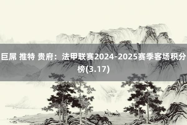 巨屌 推特 贵府：法甲联赛2024-2025赛季客场积分榜(3.17)