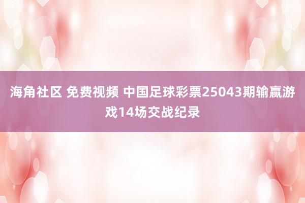 海角社区 免费视频 中国足球彩票25043期输赢游戏14场交战纪录