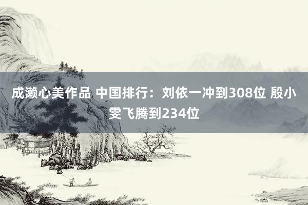 成濑心美作品 中国排行：刘依一冲到308位 殷小雯飞腾到234位