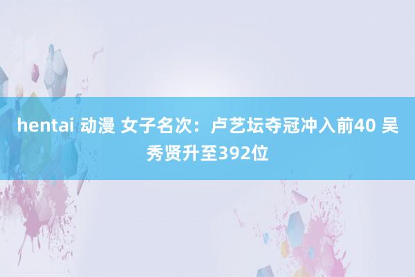 hentai 动漫 女子名次：卢艺坛夺冠冲入前40 吴秀贤升至392位