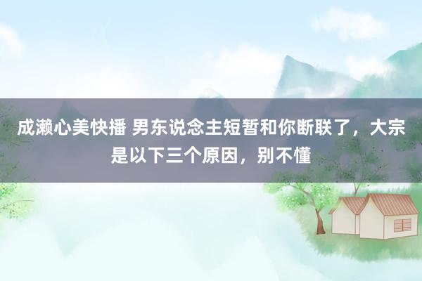 成濑心美快播 男东说念主短暂和你断联了，大宗是以下三个原因，别不懂