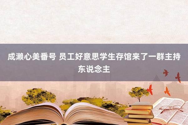 成濑心美番号 员工好意思学生存馆来了一群主持东说念主