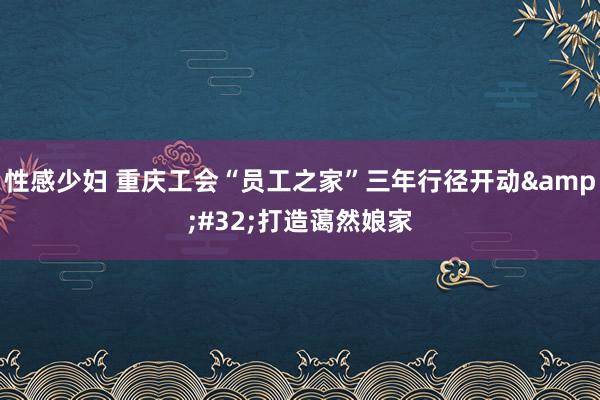 性感少妇 重庆工会“员工之家”三年行径开动&#32;打造蔼然娘家