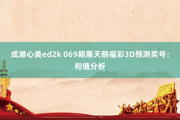 成濑心美ed2k 069期黑天鹅福彩3D预测奖号：和值分析
