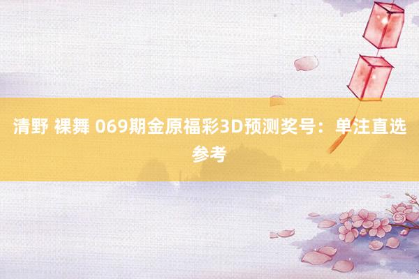 清野 裸舞 069期金原福彩3D预测奖号：单注直选参考