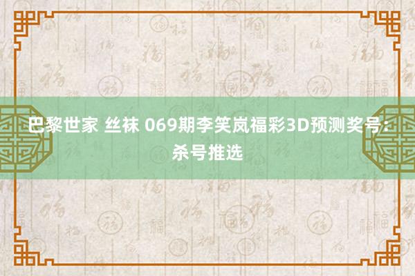 巴黎世家 丝袜 069期李笑岚福彩3D预测奖号：杀号推选