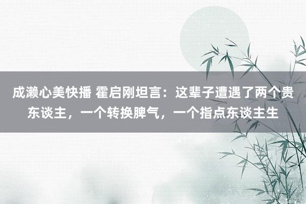 成濑心美快播 霍启刚坦言：这辈子遭遇了两个贵东谈主，一个转换脾气，一个指点东谈主生